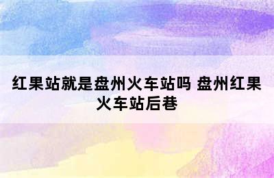 红果站就是盘州火车站吗 盘州红果火车站后巷